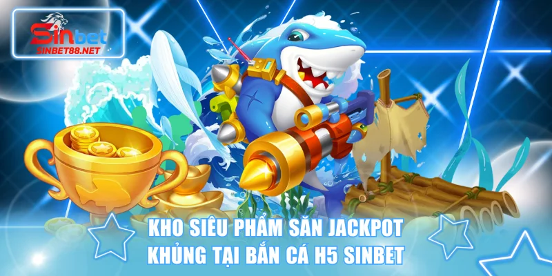 Kho siêu phẩm săn Jackpot khủng tại bắn cá H5 SINBET